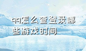 qq怎么查登录哪些游戏时间（怎么查看qq在哪里登录过游戏）