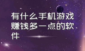 有什么手机游戏赚钱多一点的软件（手机赚钱游戏软件哪个赚钱多）