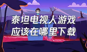 泰坦电视人游戏应该在哪里下载（泰坦电视人游戏入口名字）