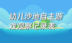 幼儿沙池自主游戏观察记录表