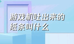 游戏机吐出来的纸条叫什么