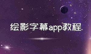 绘影字幕app教程（绘影字幕app教程视频）