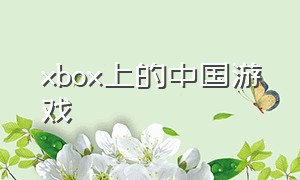 xbox上的中国游戏（xbox 中国）