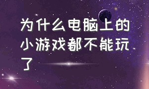 为什么电脑上的小游戏都不能玩了