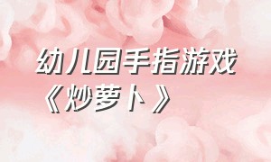 幼儿园手指游戏《炒萝卜》