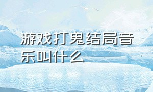 游戏打鬼结局音乐叫什么