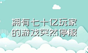 拥有七十亿玩家的游戏突然停服（今日全部游戏停服的原因）