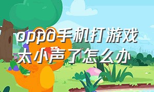 oppo手机打游戏太小声了怎么办（oppo手机为什么打游戏声音小）