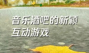 音乐酒吧的新颖互动游戏（酒吧舞台现场互动游戏大全）