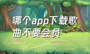 哪个app下载歌曲不要会员（下载歌曲不要会员的app）