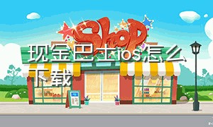 现金巴士ios怎么下载（现金巴士免费下载最新版）