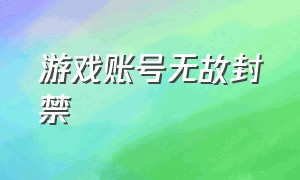 游戏账号无故封禁（为啥游戏账号无缘无故被封）