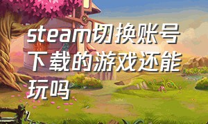 steam切换账号下载的游戏还能玩吗