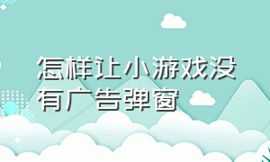 怎样让小游戏没有广告弹窗