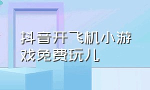 抖音开飞机小游戏免费玩儿（抖音开飞机小游戏入口）