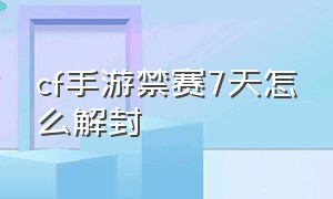 cf手游禁赛7天怎么解封（cf手游封号24小时怎么解除）