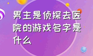 男主是侦探去医院的游戏名字是什么