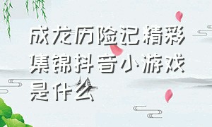 成龙历险记精彩集锦抖音小游戏是什么