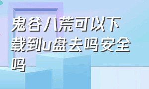 鬼谷八荒可以下载到u盘去吗安全吗（鬼谷八荒下载文件多大）