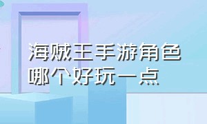 海贼王手游角色哪个好玩一点（海贼王手游下载）