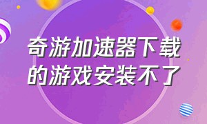 奇游加速器下载的游戏安装不了