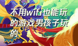 不用wifi也能玩的游戏男孩子玩的