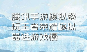 腾讯手游模拟器玩王者荣耀模拟器进游戏慢