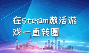 在steam激活游戏一直转圈