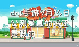 dnf手游9月16日公测是真的吗还是假的