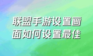 联盟手游设置画面如何设置最佳