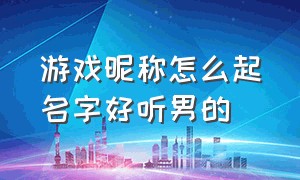 游戏昵称怎么起名字好听男的