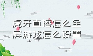 虎牙直播怎么全屏游戏怎么设置