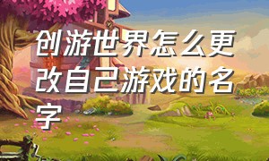 创游世界怎么更改自己游戏的名字