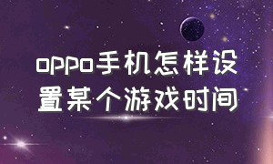 oppo手机怎样设置某个游戏时间