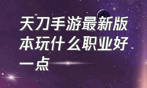 天刀手游最新版本玩什么职业好一点