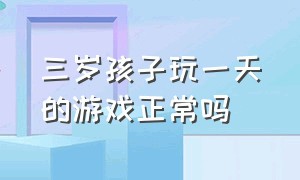 三岁孩子玩一天的游戏正常吗