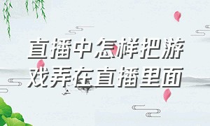 直播中怎样把游戏弄在直播里面