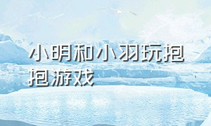 小明和小羽玩抱抱游戏（小明和兔美美玩甩锅大作战）