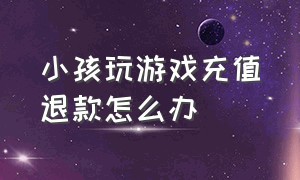 小孩玩游戏充值退款怎么办