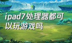 ipad7处理器都可以玩游戏吗