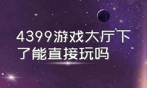 4399游戏大厅下了能直接玩吗