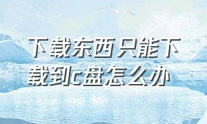 下载东西只能下载到c盘怎么办