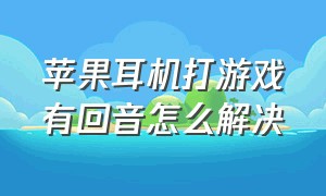 苹果耳机打游戏有回音怎么解决