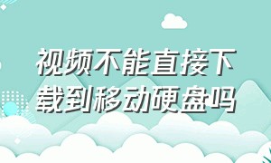 视频不能直接下载到移动硬盘吗