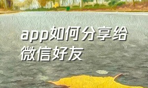 app如何分享给微信好友（app如何分享给微信好友使用）