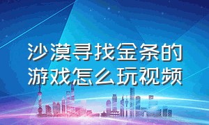 沙漠寻找金条的游戏怎么玩视频