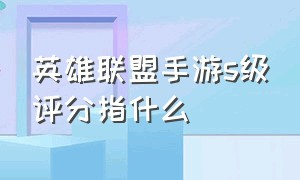 英雄联盟手游s级评分指什么（英雄联盟手游等级划分表最新）