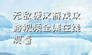 无敌硬汉游戏攻略视频全集在线观看（无敌硬汉游戏攻略视频全集在线观看）