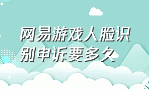 网易游戏人脸识别申诉要多久