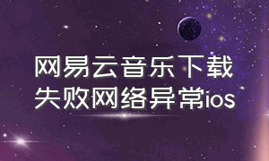 网易云音乐下载失败网络异常ios